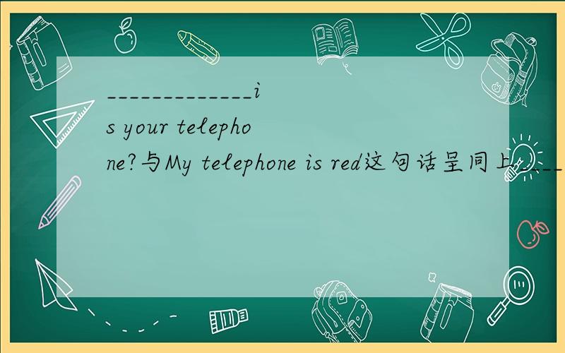 _____________is your telephone?与My telephone is red这句话呈同上_____________is your telephone?与My telephone is red前面没写的句子与后面的句子呈 同上的句式