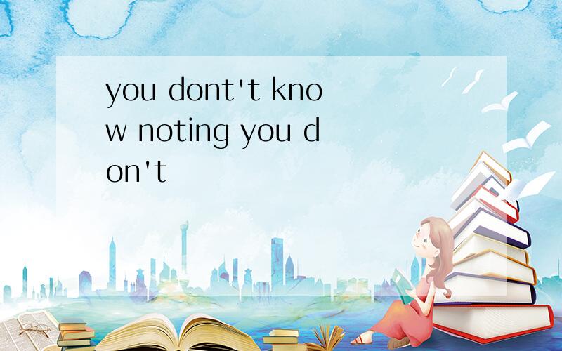 you dont't know noting you don't