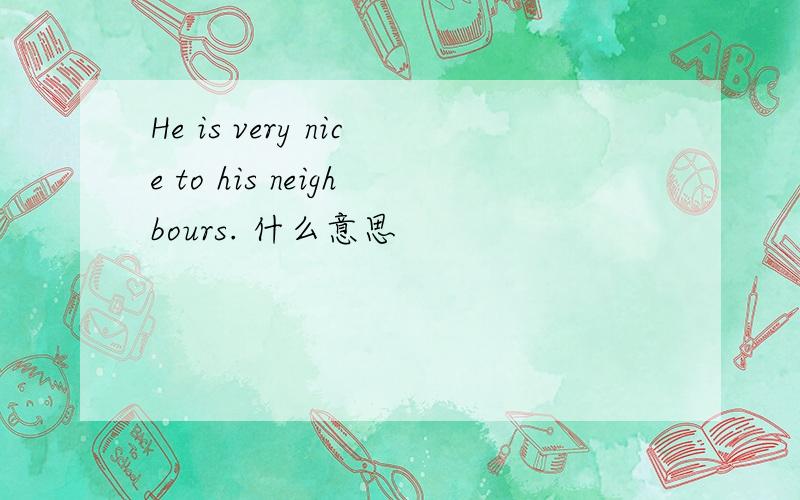 He is very nice to his neighbours. 什么意思