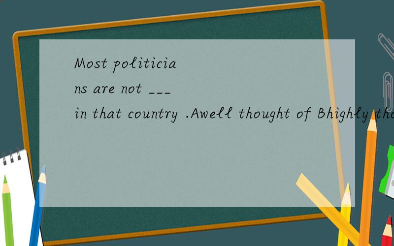 Most politicians are not ___in that country .Awell thought of Bhighly thought of Cthought of well为什么选C啊