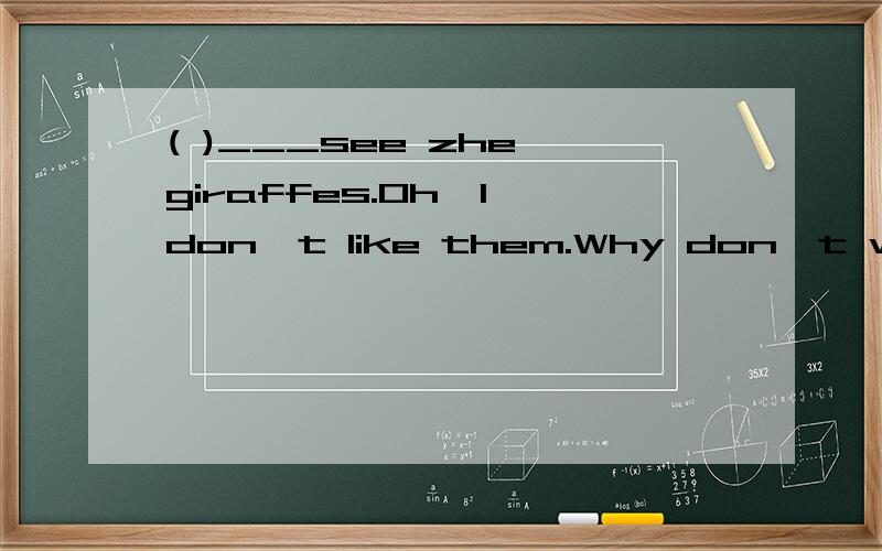 ( )___see zhe giraffes.Oh,I don't like them.Why don't we see the pandas?A.Let's B.Let we C.Let me D.Let our