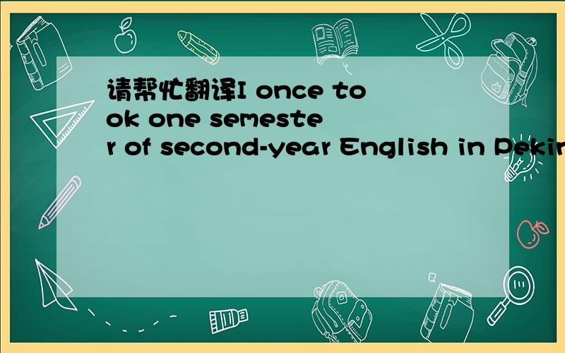 请帮忙翻译I once took one semester of second-year English in Peking University,but I mostly learned English on my own.ui