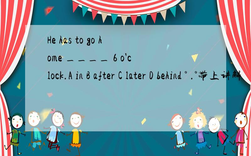 He has to go home ____ 6 o'clock.A in B after C later D behind ° .°带上讲解