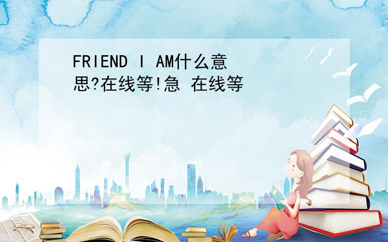 FRIEND I AM什么意思?在线等!急 在线等