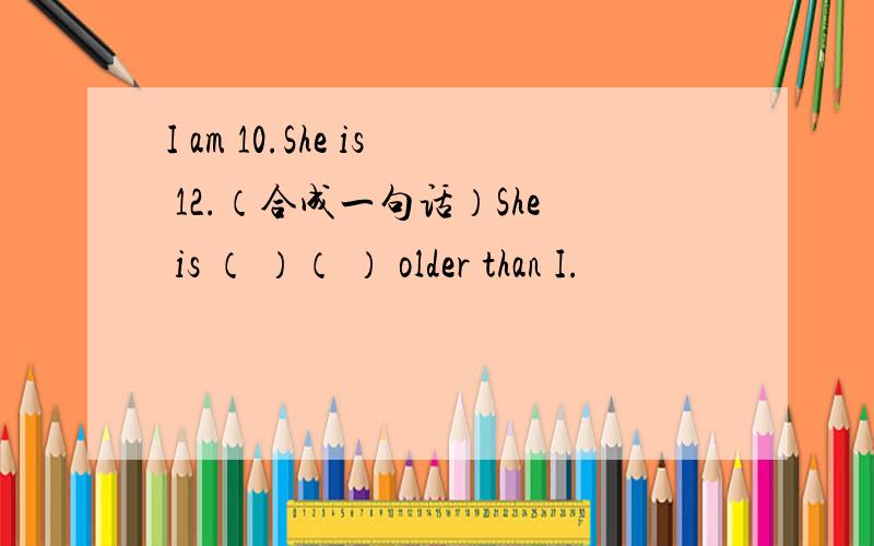 I am 10.She is 12.（合成一句话）She is （ ）（ ） older than I.