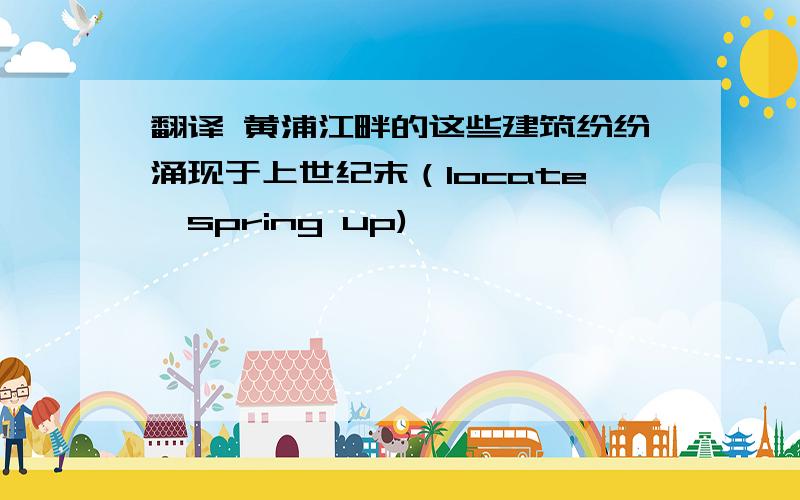 翻译 黄浦江畔的这些建筑纷纷涌现于上世纪末（locate,spring up)