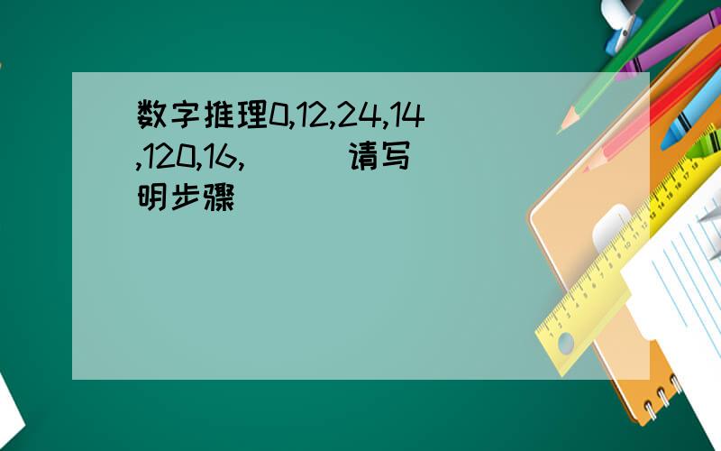 数字推理0,12,24,14,120,16,（  ）请写明步骤