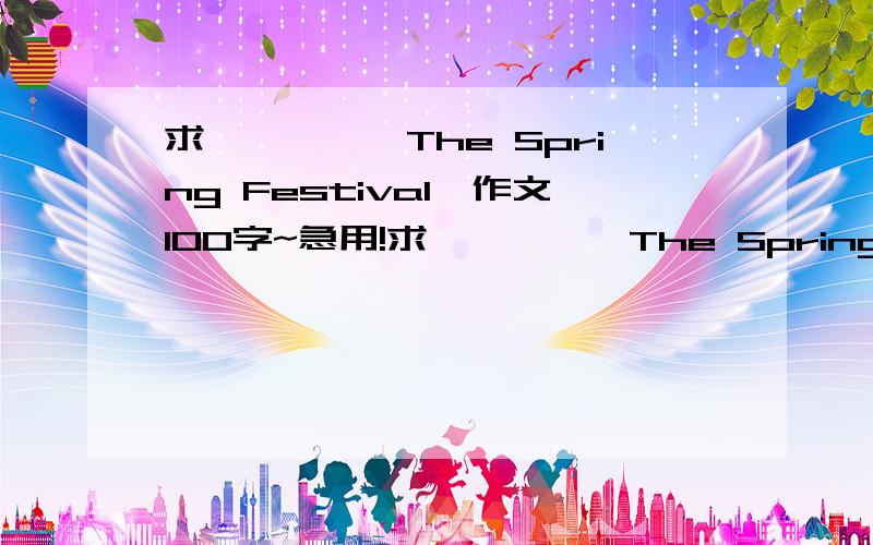 求````《The Spring Festival》作文100字~急用!求````《The Spring Festival》作文~急用!不用太好~差不多100字左右