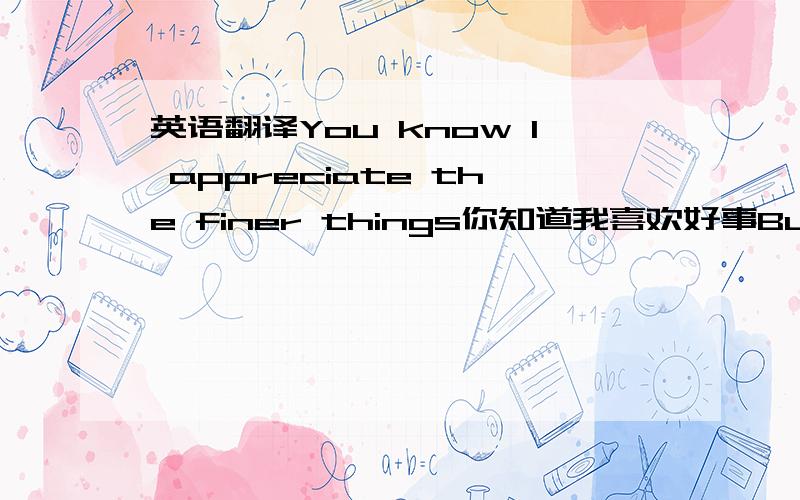 英语翻译You know I appreciate the finer things你知道我喜欢好事But it's not what makes me happiest baby（I can do without it baby）但这不是什么让我开心的甜心（我能做一些分外的事情）Your tender loving's more than