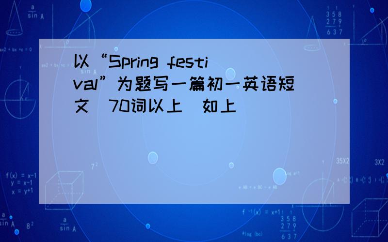 以“Spring festival”为题写一篇初一英语短文(70词以上）如上