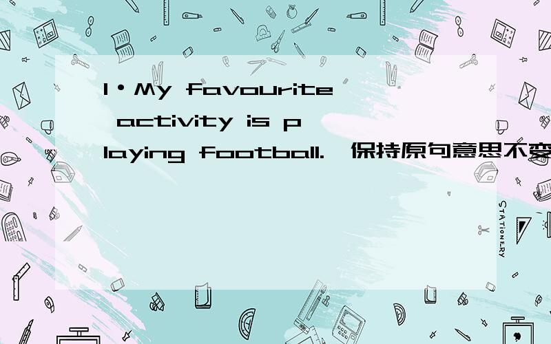 1·My favourite activity is playing football.【保持原句意思不变】 I[ ]playing football[ ].2`My favouruite outdoor activity is (playing football.)[对（）部分提问][ ] [ ] your favourite outdoor activity?