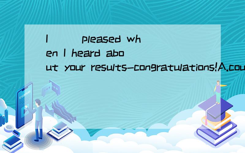 I___pleased when I heard about your results-congratulations!A.couldn't be moreB.couldn't have been more为什么是B,