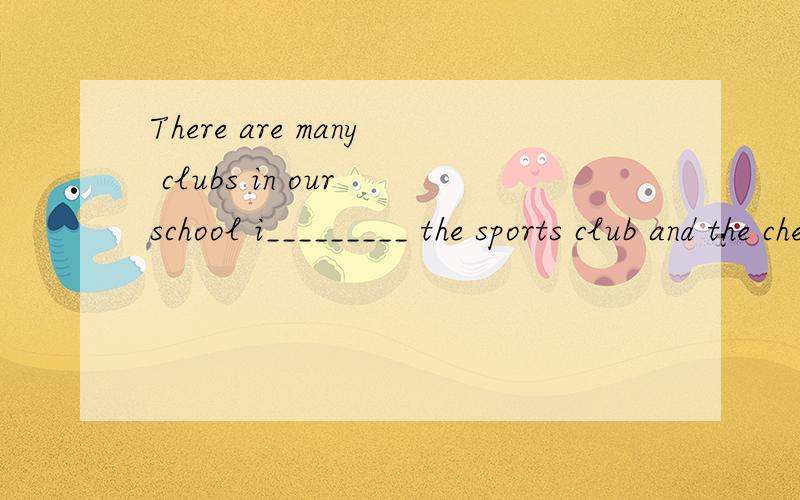 There are many clubs in our school i_________ the sports club and the chess