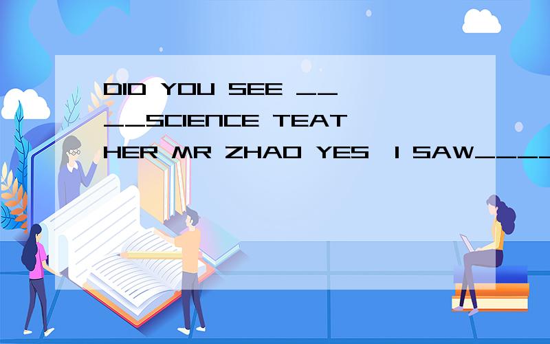 DID YOU SEE ____SCIENCE TEATHER MR ZHAO YES,I SAW____IN THE ART CLUB A;HIM OUR B;OUR;HIM C;OUR HERD;HER OUR