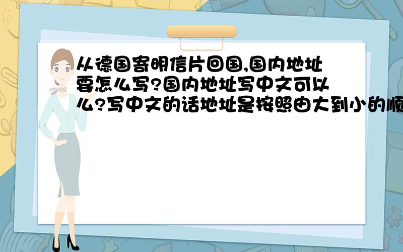 从德国寄明信片回国,国内地址要怎么写?国内地址写中文可以么?写中文的话地址是按照由大到小的顺序,还是由小到大的呢?还望赐教.