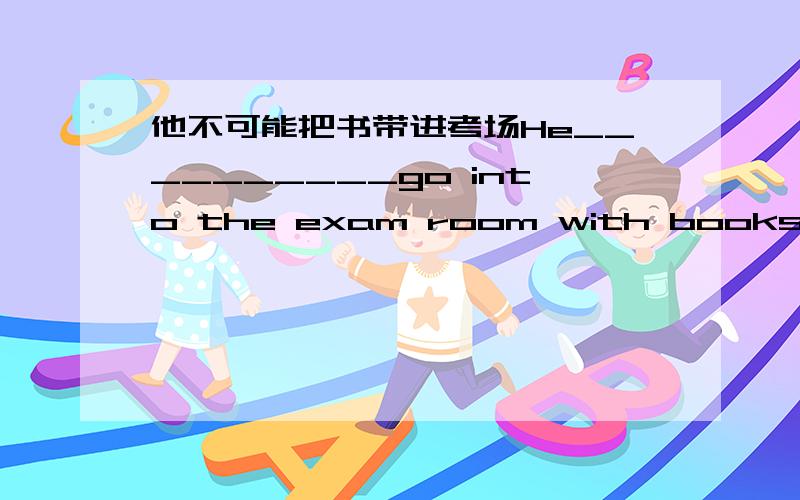 他不可能把书带进考场He__________go into the exam room with books