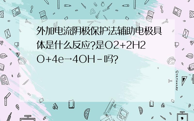 外加电流阴极保护法辅助电极具体是什么反应?是O2+2H2O+4e→4OH-吗?