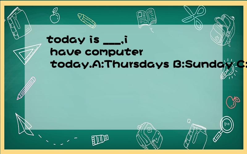 today is ___,i have computer today.A:Thursdays B:Sunday C:Thursday 选什么,为什么