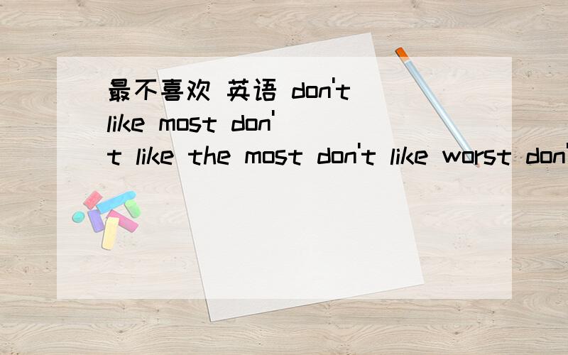 最不喜欢 英语 don't like most don't like the most don't like worst don't like the worst 哪个对啊 谢