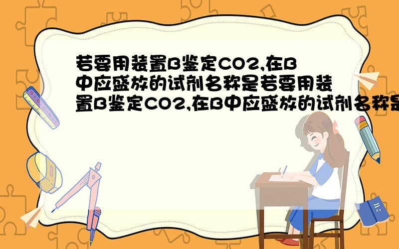 若要用装置B鉴定CO2,在B中应盛放的试剂名称是若要用装置B鉴定CO2,在B中应盛放的试剂名称是      ___     答案是澄清石灰水但是能不能写氢氧化钙