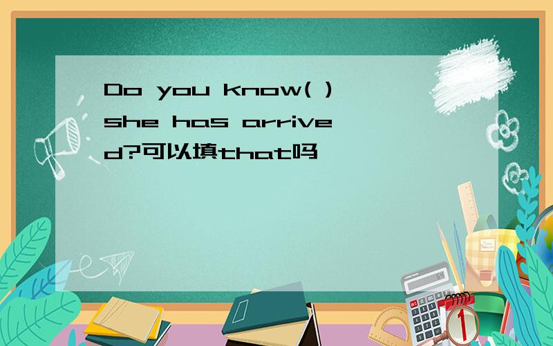 Do you know( )she has arrived?可以填that吗