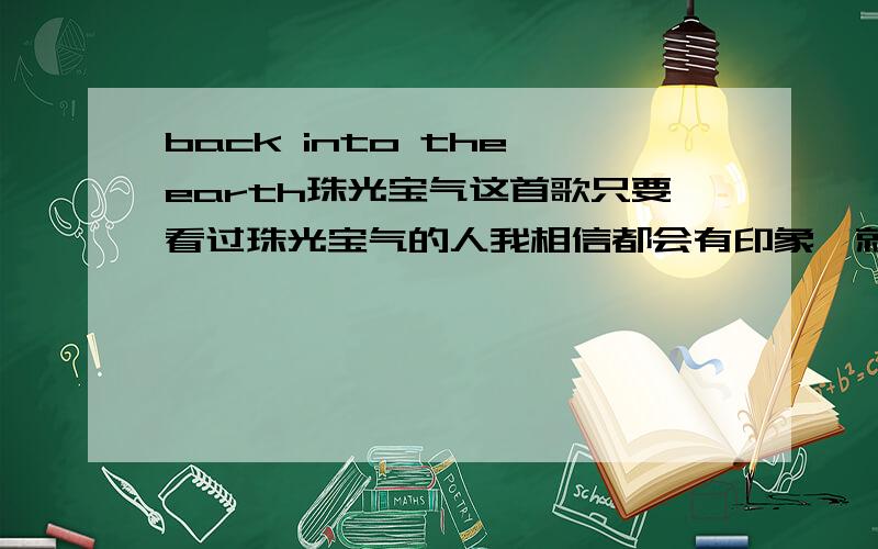 back into the earth珠光宝气这首歌只要看过珠光宝气的人我相信都会有印象,就是每次宋紫琳和石泰川在酒吧的时候都有的背景乐,郁闷的是怎么找不到这歌词啊,好不容易翻到完整版的歌曲,可是