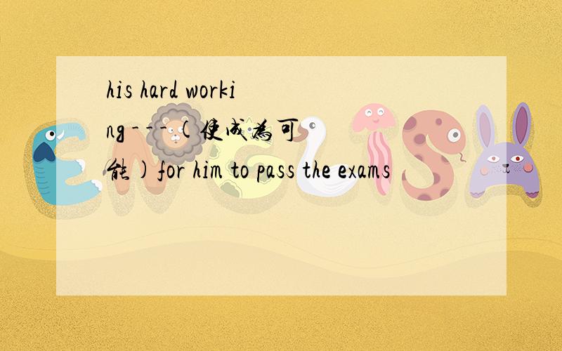 his hard working - - - (使成为可能)for him to pass the exams