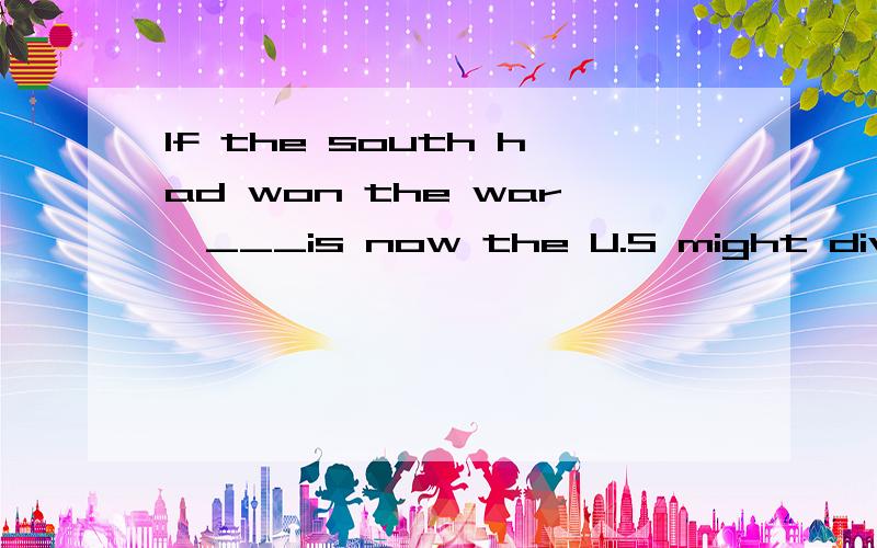 If the south had won the war,___is now the U.S might divided into several countries 为什么填what