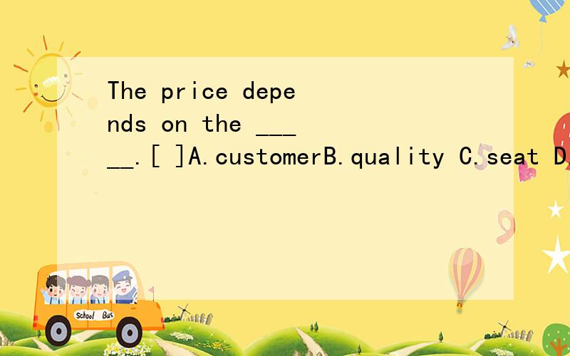 The price depends on the _____.[ ]A.customerB.quality C.seat D.number