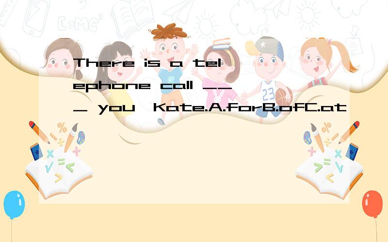 There is a telephone call ___ you,Kate.A.forB.ofC.at