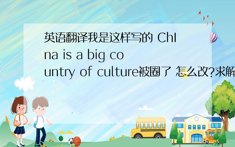 英语翻译我是这样写的 ChIna is a big country of culture被圈了 怎么改?求解释原句为什么错 错在哪