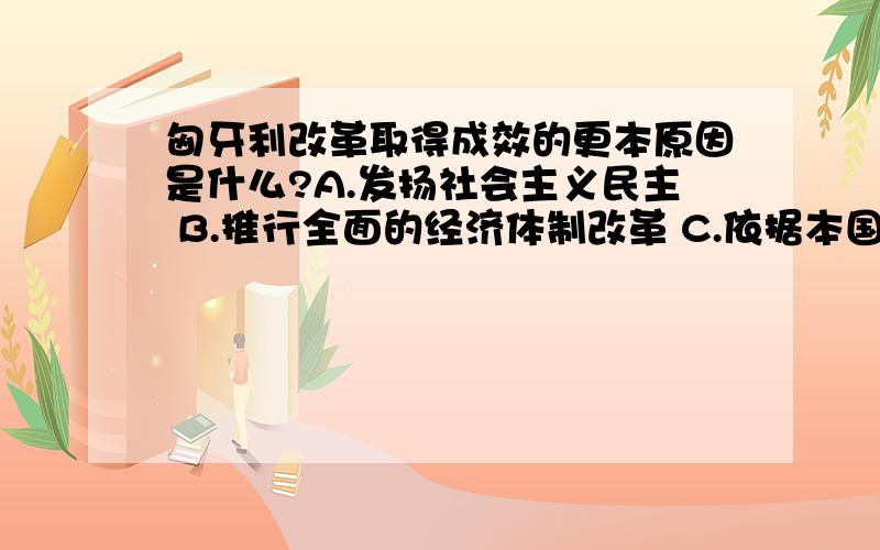 匈牙利改革取得成效的更本原因是什么?A.发扬社会主义民主 B.推行全面的经济体制改革 C.依据本国国情进行改革 D.效仿苏联的建设模式