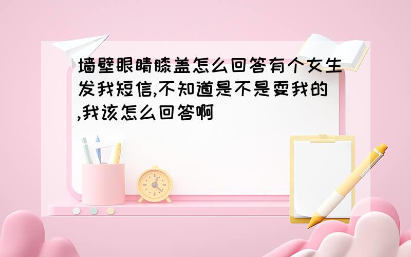 墙壁眼睛膝盖怎么回答有个女生发我短信,不知道是不是耍我的,我该怎么回答啊