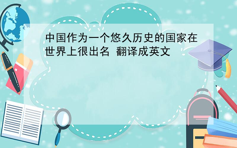 中国作为一个悠久历史的国家在世界上很出名 翻译成英文