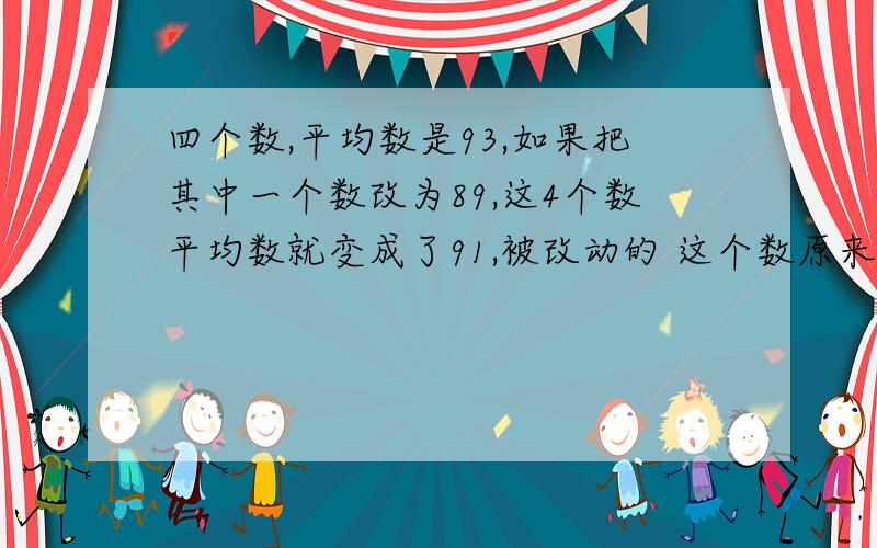 四个数,平均数是93,如果把其中一个数改为89,这4个数平均数就变成了91,被改动的 这个数原来是 多少?求大家指教