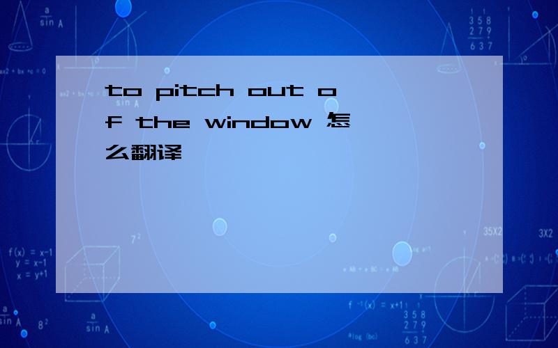 to pitch out of the window 怎么翻译