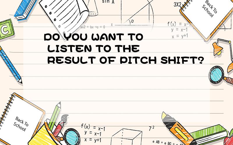 DO YOU WANT TO LISTEN TO THE RESULT OF PITCH SHIFT?