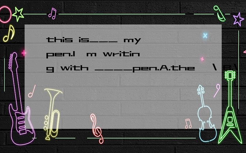 this is___ my pen.l'm writing with ____pen.A.the ,\ B.\,the C.a,an D.an,\并说明理由