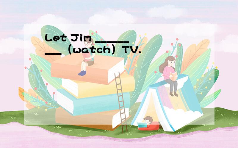 Let Jim _________（watch）TV.