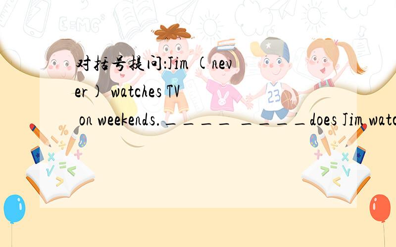 对括号提问：Jim (never) watches TV on weekends.____ ____does Jim watch TV on weekends?Children usually dress up (on Children's Day.)同上_____ _______children usually dress up?Lily does her homework(for half an hour)同上____ _______ ______Li