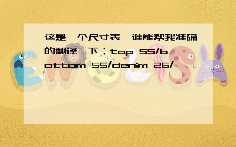 这是一个尺寸表,谁能帮我准确的翻译一下：top 55/bottom 55/denim 26/