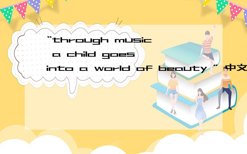 “through music a child goes into a world of beauty ” 中文意思,