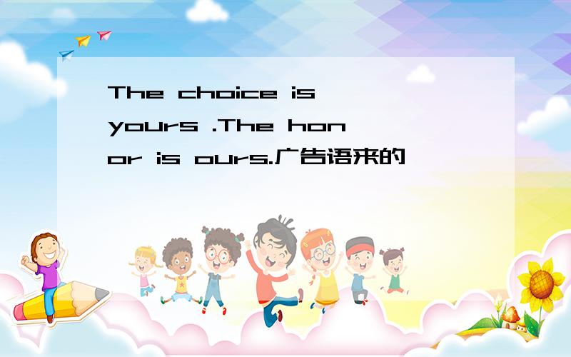 The choice is yours .The honor is ours.广告语来的