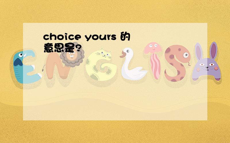 choice yours 的意思是?