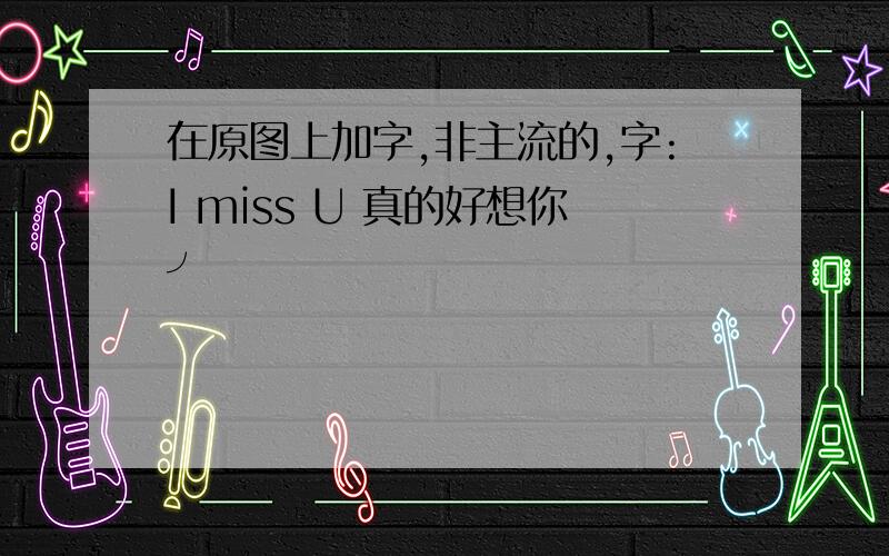 在原图上加字,非主流的,字:I miss U 真的好想你╯