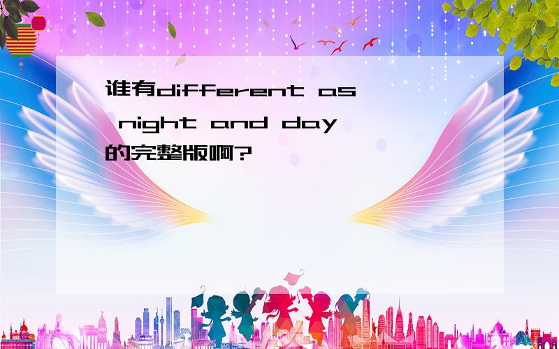 谁有different as night and day的完整版啊?