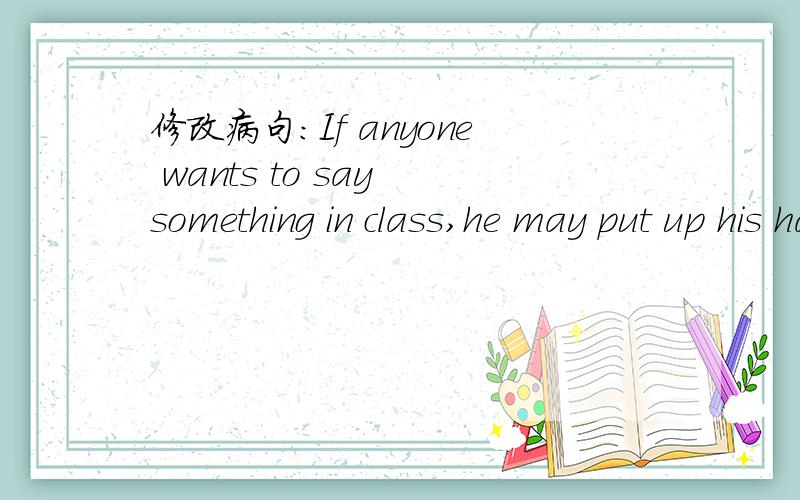 修改病句：If anyone wants to say something in class,he may put up his hand first