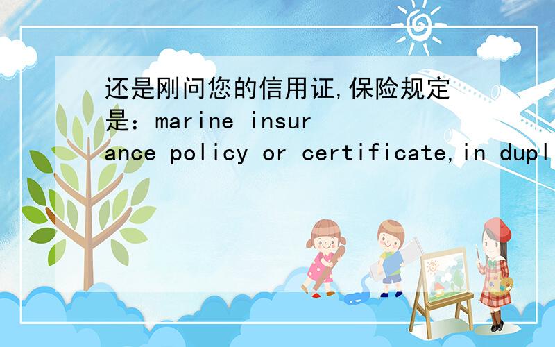 还是刚问您的信用证,保险规定是：marine insurance policy or certificate,in duplicate,接上面,in negotiable form,endorsed in blank,covering marine risks as per I.C.C.(all risks),I.W.C.,I.S.R.C.C.clauses,from warehouse to buyer's warehou