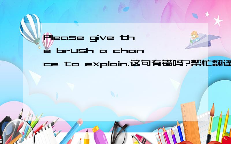 Please give the brush a chance to explain.这句有错吗?帮忙翻译下,