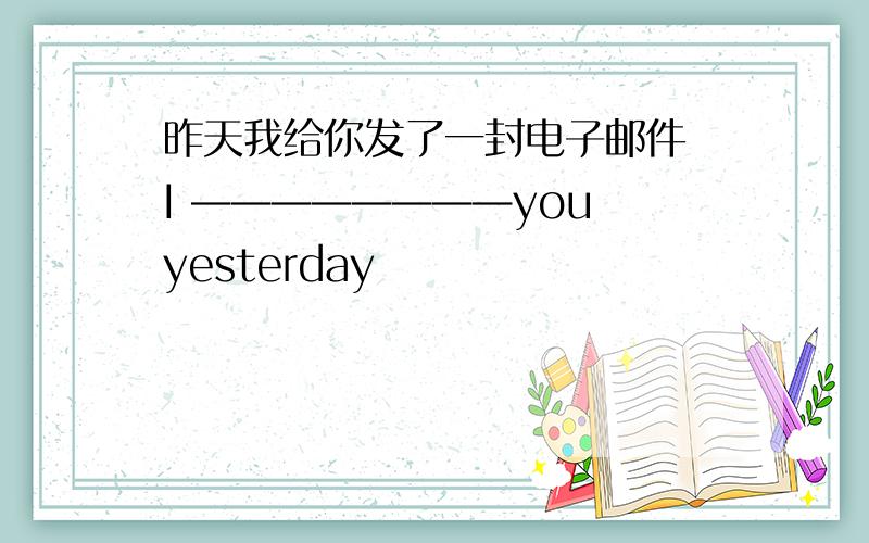 昨天我给你发了一封电子邮件 I ————————you yesterday